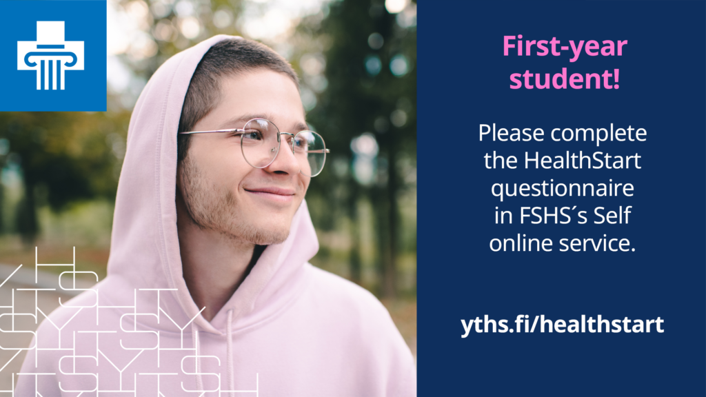 A smiling young person wearing a hoodie and the text "First-year student! Please complete the HealthStart questionnaire in FSHS´s Self online service, yths.fi/healthstart" and FSHS´s logo.